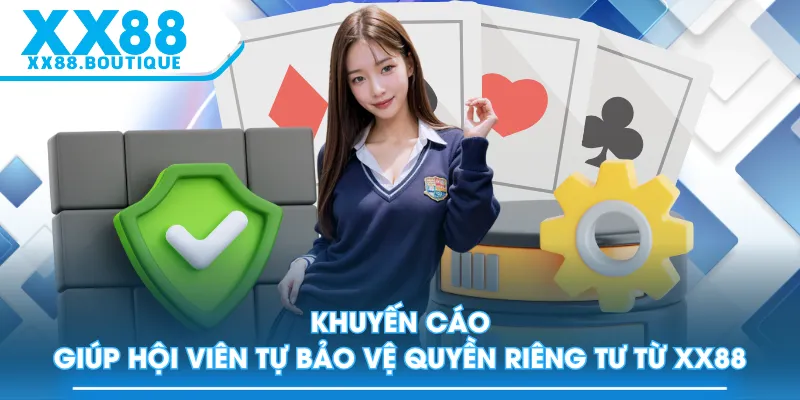 Khuyến cáo giúp hội viên tự bảo vệ quyền riêng tư từ XX88